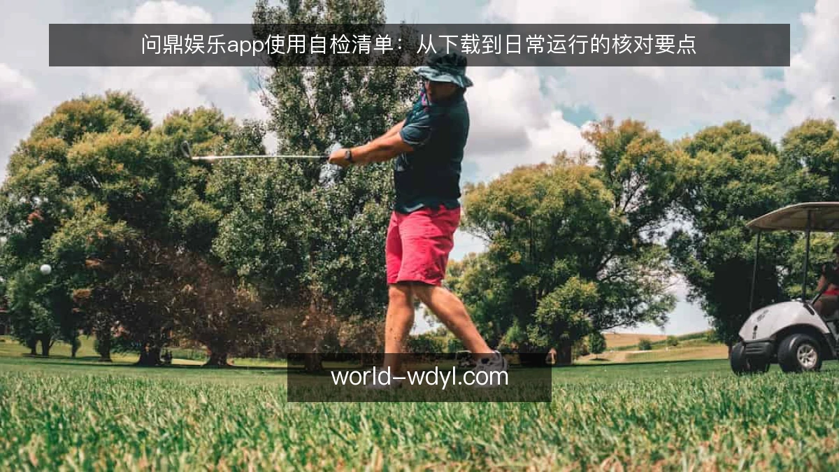 问鼎娱乐app使用自检清单:从下载到日常运行的核对要点