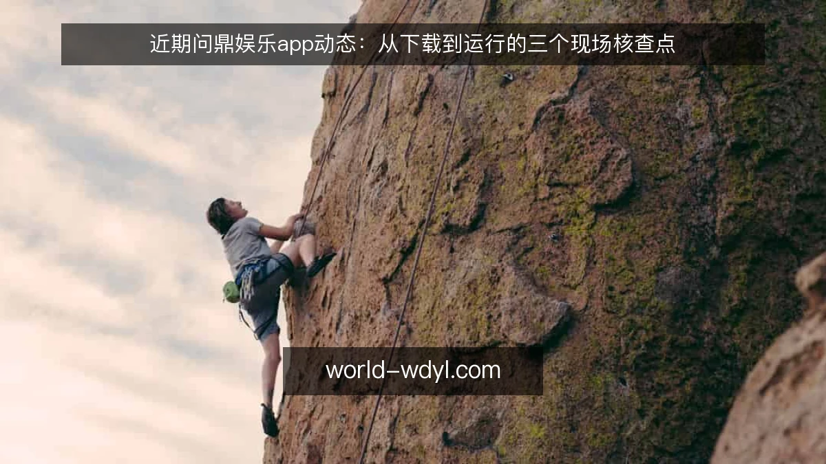 近期问鼎娱乐app动态:从下载到运行的三个现场核查点