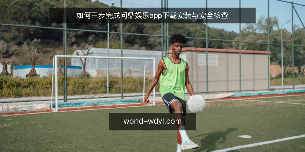 如何三步完成问鼎娱乐app下载安装与安全核查 — 问鼎娱乐app下载前需要准备什么? 配图