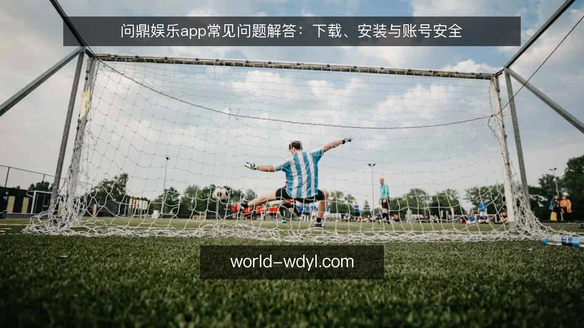 问鼎娱乐app常见问题解答:下载、安装与账号安全