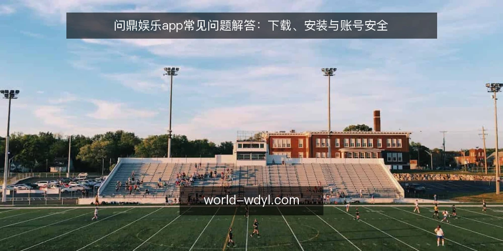 问鼎娱乐app常见问题解答:下载、安装与账号安全 — 问鼎娱乐app从哪里下载最安全? 配图