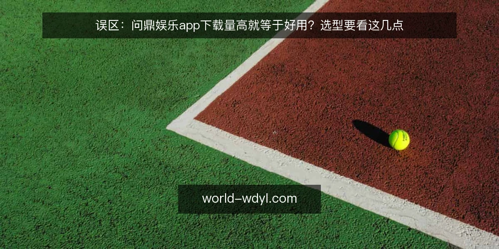 误区:问鼎娱乐app下载量高就等于好用?选型要看这几点 — 误区一:下载量高就等于体验好? 配图