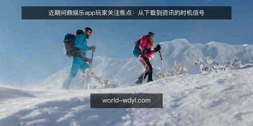 近期问鼎娱乐app玩家关注焦点：从下载到资讯的时机信号 — 近期值得关注的三个信号 配图