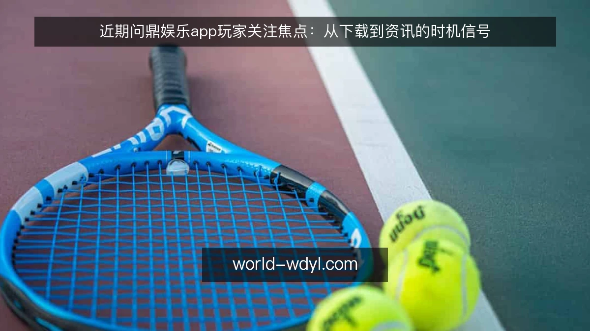 近期问鼎娱乐app玩家关注焦点：从下载到资讯的时机信号