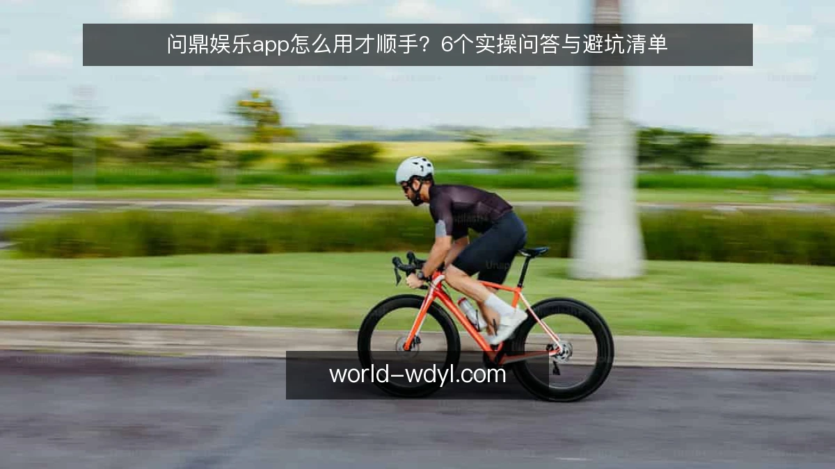 问鼎娱乐app怎么用才顺手?6个实操问答与避坑清单