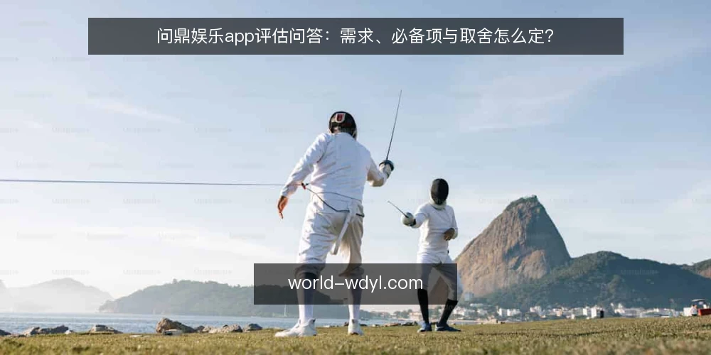 问鼎娱乐app评估问答:需求、必备项与取舍怎么定? — 需求怎么定义才不跑偏? 配图