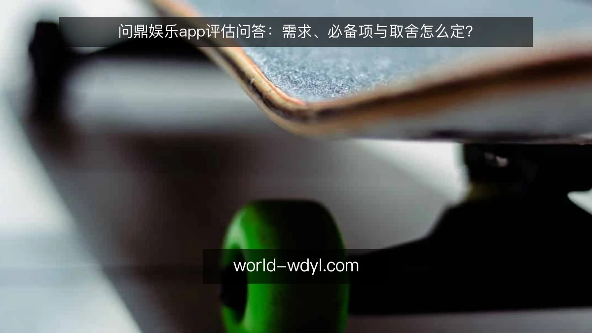 问鼎娱乐app评估问答:需求、必备项与取舍怎么定?