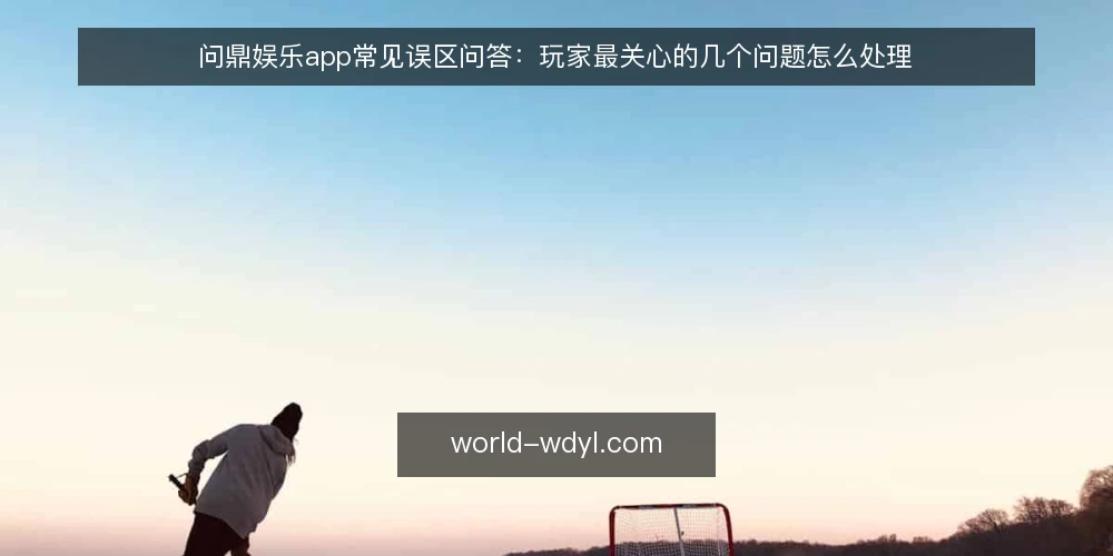 问鼎娱乐app常见误区问答:玩家最关心的几个问题怎么处理 — 先厘清玩家提问的边界 配图