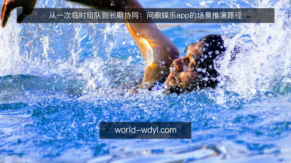从一次临时组队到长期协同：问鼎娱乐app的场景推演路径