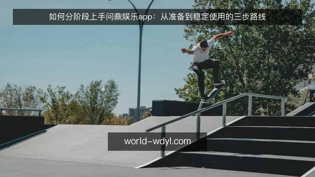 如何分阶段上手问鼎娱乐app：从准备到稳定使用的三步路线