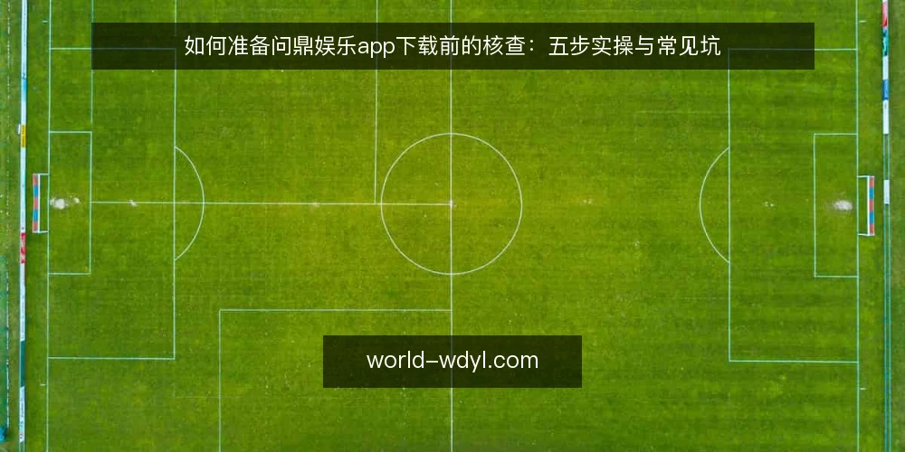 如何准备问鼎娱乐app下载前的核查:五步实操与常见坑 — 先做哪些准备再谈下载 配图