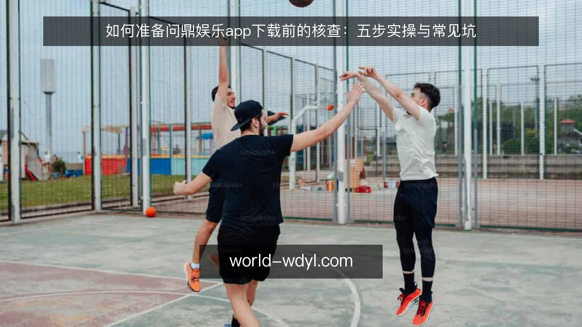 如何准备问鼎娱乐app下载前的核查:五步实操与常见坑