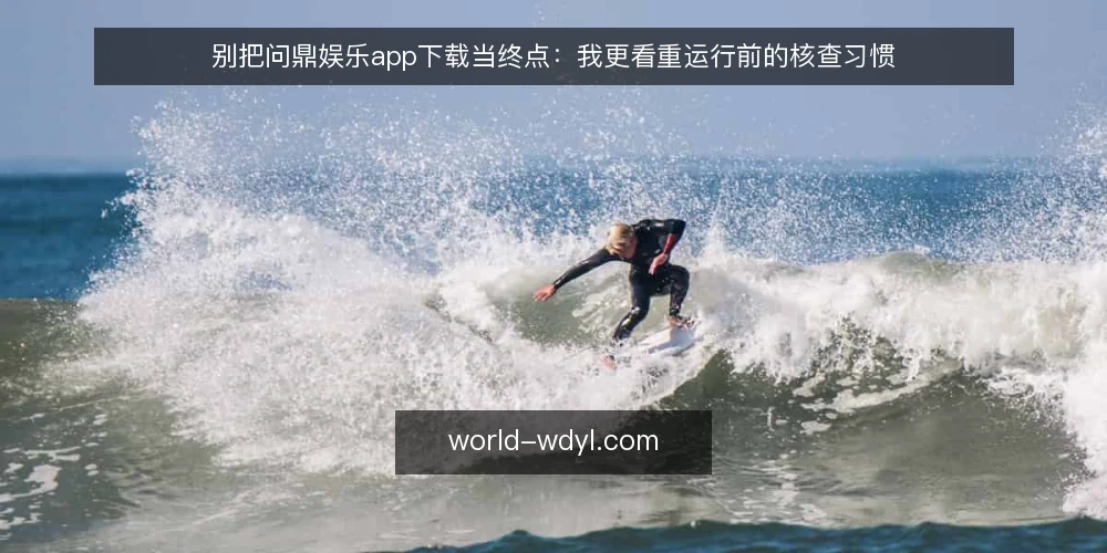 别把问鼎娱乐app下载当终点:我更看重运行前的核查习惯 — 先摆立场:下载只是起点 配图