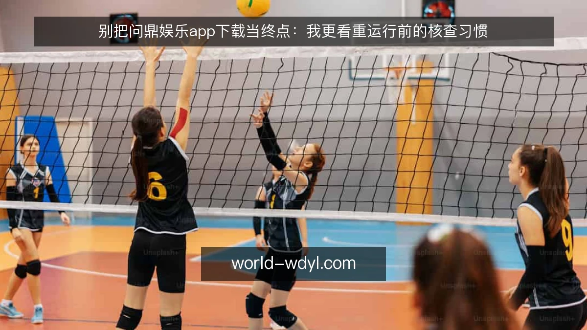 别把问鼎娱乐app下载当终点:我更看重运行前的核查习惯