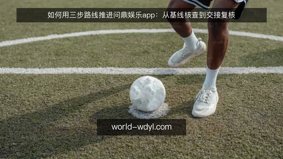 如何用三步路线推进问鼎娱乐app：从基线核查到交接复核