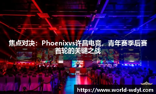 焦点对决：Phoenixvs许昌电竞，青年赛季后赛首轮的关键之战