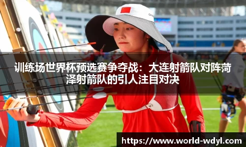 训练场世界杯预选赛争夺战：大连射箭队对阵菏泽射箭队的引人注目对决