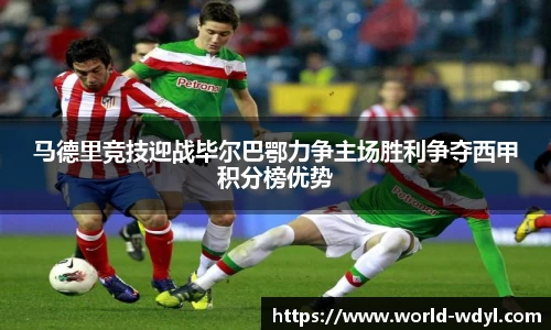 马德里竞技迎战毕尔巴鄂力争主场胜利争夺西甲积分榜优势